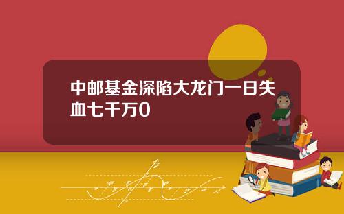 中邮基金深陷大龙门一日失血七千万0