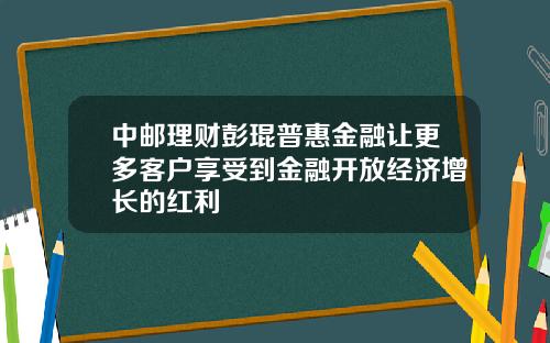 中邮理财彭琨普惠金融让更多客户享受到金融开放经济增长的红利