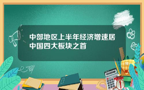 中部地区上半年经济增速居中国四大板块之首