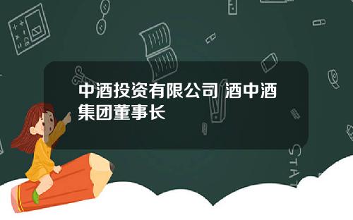 中酒投资有限公司 酒中酒集团董事长