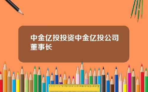 中金亿投投资中金亿投公司董事长
