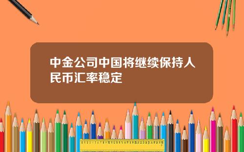 中金公司中国将继续保持人民币汇率稳定