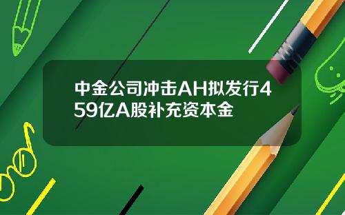中金公司冲击AH拟发行459亿A股补充资本金