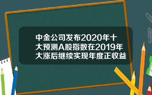 中金公司发布2020年十大预测A股指数在2019年大涨后继续实现年度正收益