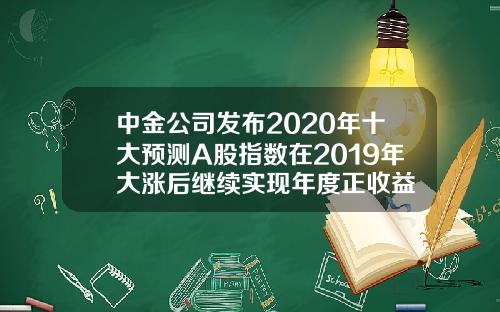 中金公司发布2020年十大预测A股指数在2019年大涨后继续实现年度正收益