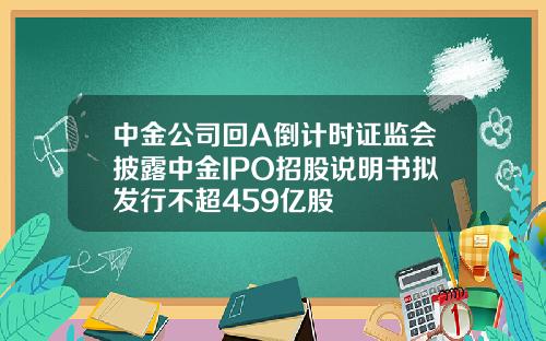中金公司回A倒计时证监会披露中金IPO招股说明书拟发行不超459亿股