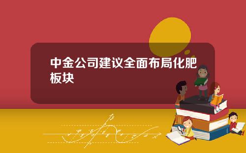 中金公司建议全面布局化肥板块