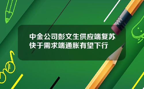 中金公司彭文生供应端复苏快于需求端通胀有望下行