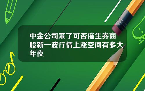 中金公司来了可否催生券商股新一波行情上涨空间有多大年夜