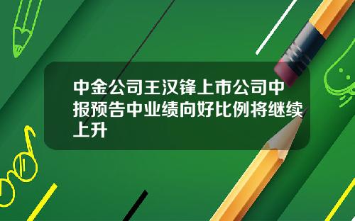 中金公司王汉锋上市公司中报预告中业绩向好比例将继续上升