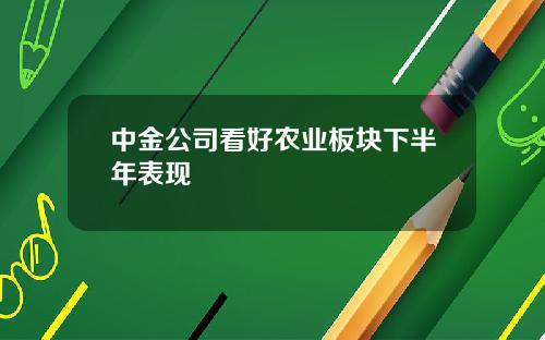 中金公司看好农业板块下半年表现