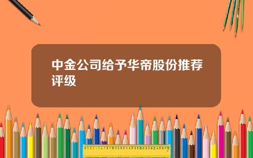 中金公司给予华帝股份推荐评级