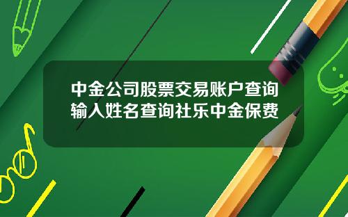 中金公司股票交易账户查询输入姓名查询社乐中金保费