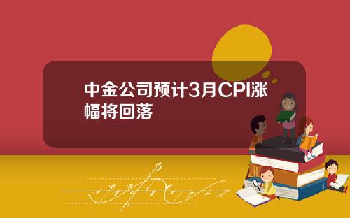 中金公司预计3月CPI涨幅将回落