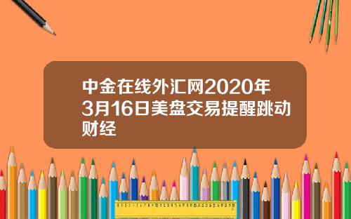 中金在线外汇网2020年3月16日美盘交易提醒跳动财经