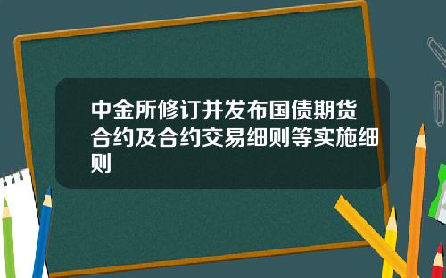 中金所修订并发布国债期货合约及合约交易细则等实施细则