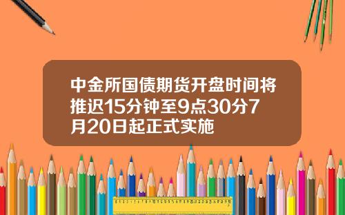 中金所国债期货开盘时间将推迟15分钟至9点30分7月20日起正式实施