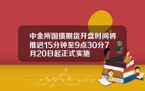 中金所国债期货开盘时间将推迟15分钟至9点30分7月20日起正式实施
