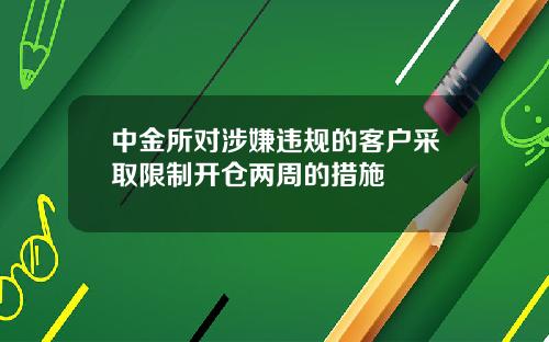 中金所对涉嫌违规的客户采取限制开仓两周的措施