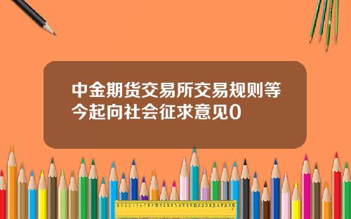 中金期货交易所交易规则等今起向社会征求意见0
