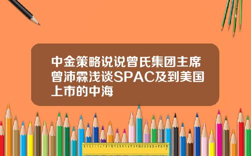 中金策略说说曾氏集团主席曾沛霖浅谈SPAC及到美国上市的中海