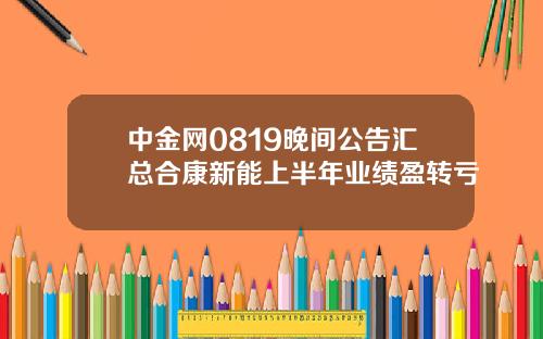 中金网0819晚间公告汇总合康新能上半年业绩盈转亏