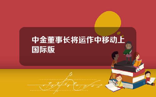 中金董事长将运作中移动上国际版