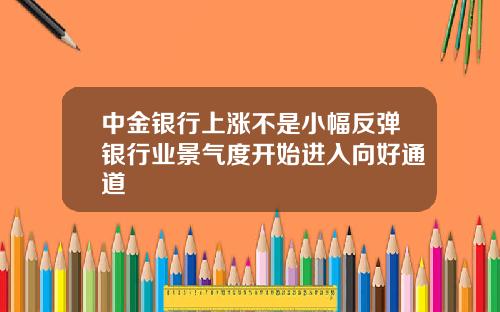 中金银行上涨不是小幅反弹银行业景气度开始进入向好通道