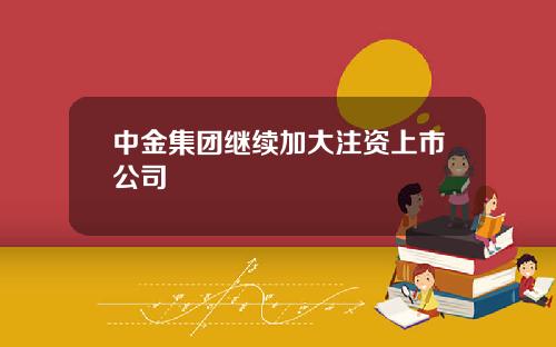 中金集团继续加大注资上市公司