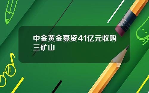 中金黄金募资41亿元收购三矿山