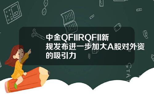 中金QFIIRQFII新规发布进一步加大A股对外资的吸引力