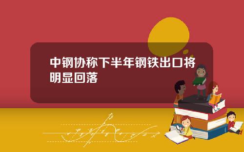 中钢协称下半年钢铁出口将明显回落