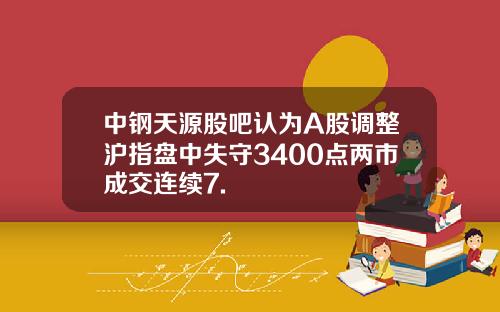 中钢天源股吧认为A股调整沪指盘中失守3400点两市成交连续7.
