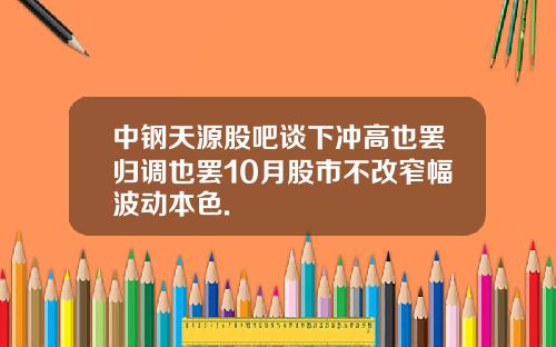 中钢天源股吧谈下冲高也罢归调也罢10月股市不改窄幅波动本色.