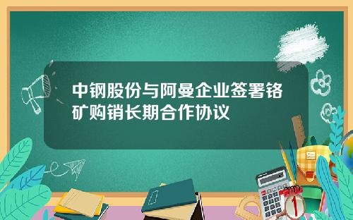 中钢股份与阿曼企业签署铬矿购销长期合作协议