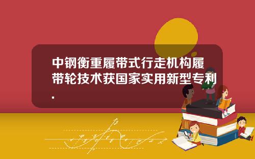 中钢衡重履带式行走机构履带轮技术获国家实用新型专利.