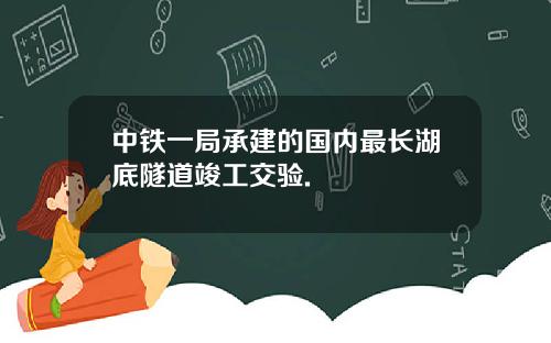 中铁一局承建的国内最长湖底隧道竣工交验.