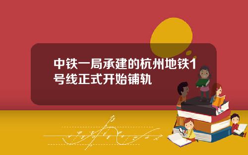 中铁一局承建的杭州地铁1号线正式开始铺轨