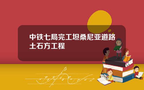 中铁七局完工坦桑尼亚道路土石方工程