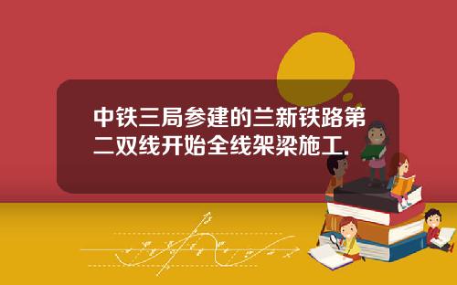 中铁三局参建的兰新铁路第二双线开始全线架梁施工.