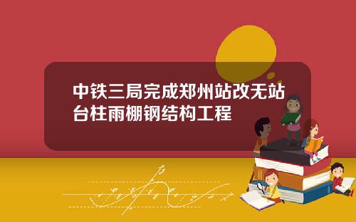 中铁三局完成郑州站改无站台柱雨棚钢结构工程