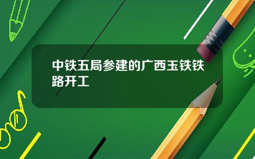 中铁五局参建的广西玉铁铁路开工