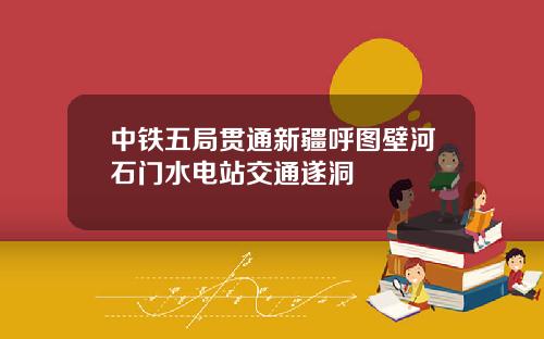 中铁五局贯通新疆呼图壁河石门水电站交通遂洞