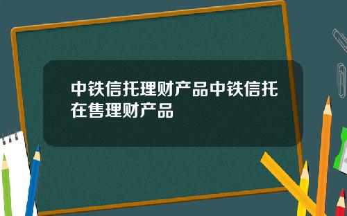 中铁信托理财产品中铁信托在售理财产品