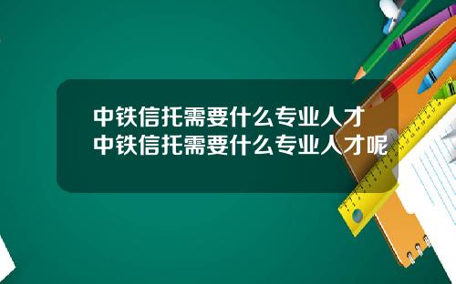 中铁信托需要什么专业人才中铁信托需要什么专业人才呢