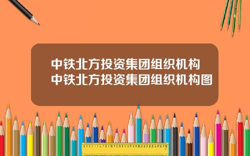 中铁北方投资集团组织机构中铁北方投资集团组织机构图