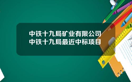 中铁十九局矿业有限公司 中铁十九局最近中标项目