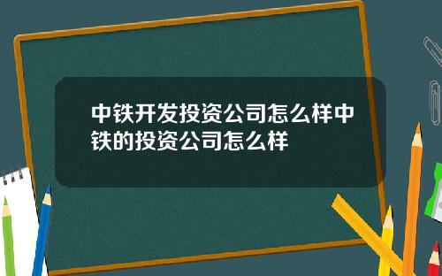 中铁开发投资公司怎么样中铁的投资公司怎么样
