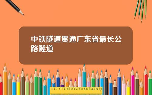 中铁隧道贯通广东省最长公路隧道