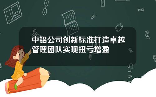 中铝公司创新标准打造卓越管理团队实现扭亏增盈